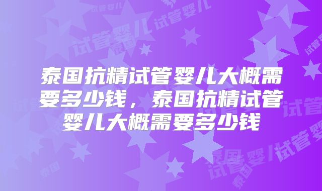 泰国抗精试管婴儿大概需要多少钱，泰国抗精试管婴儿大概需要多少钱