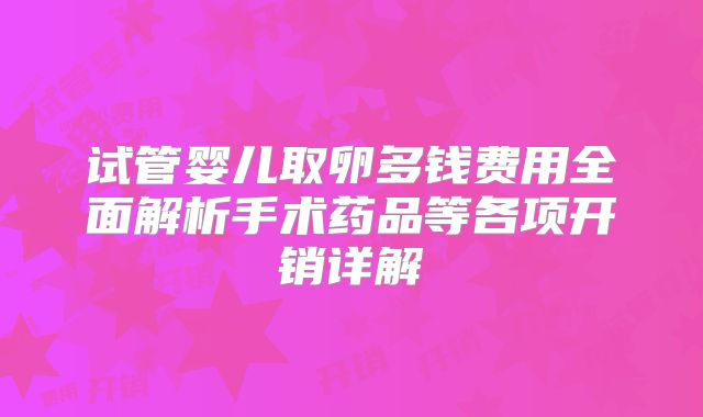 试管婴儿取卵多钱费用全面解析手术药品等各项开销详解