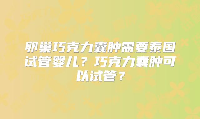 卵巢巧克力囊肿需要泰国试管婴儿?巧克力囊肿可以试管?