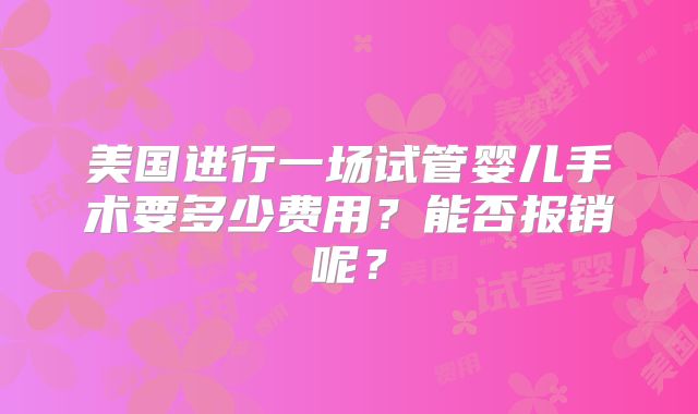 美国进行一场试管婴儿手术要多少费用？能否报销呢？