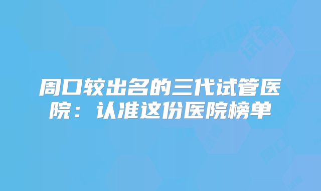 周口较出名的三代试管医院：认准这份医院榜单