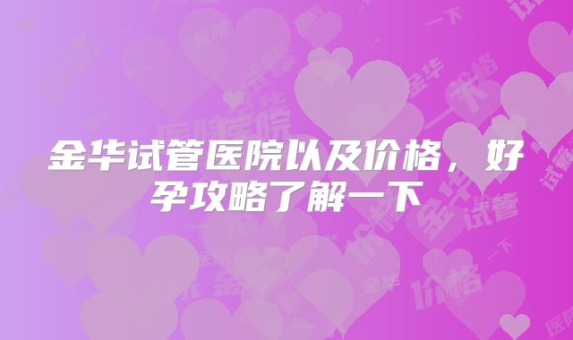 金华试管医院以及价格,好孕攻略了解一下