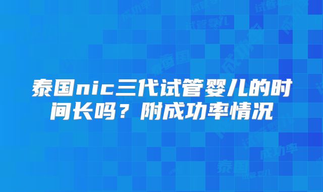 泰国nic三代试管婴儿的时间长吗？附成功率情况
