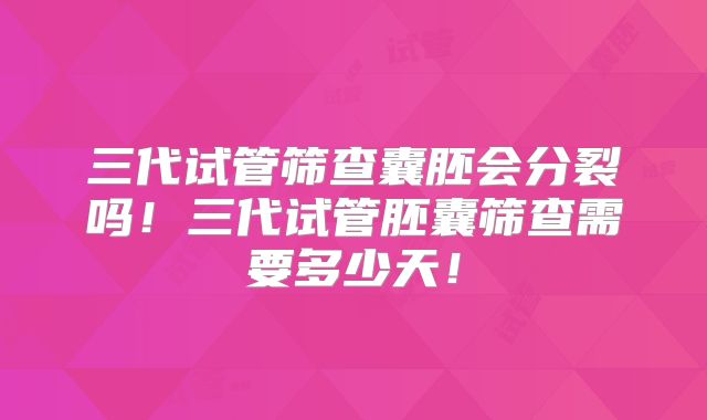 三代试管筛查囊胚会分裂吗!三代试管胚囊筛查需要多少天!