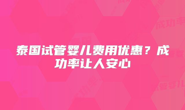 泰国试管婴儿费用优惠?成功率让人安心