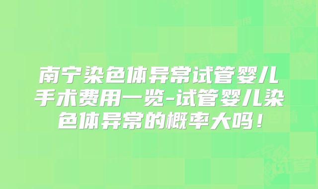 南宁染色体异常试管婴儿手术费用一览-试管婴儿染色体异常的概率大吗！