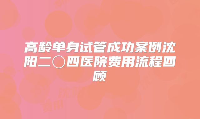 高龄单身试管成功案例沈阳二〇四医院费用流程回顾