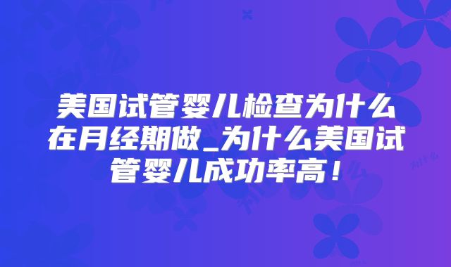 美国试管婴儿检查为什么在月经期做_为什么美国试管婴儿成功率高!
