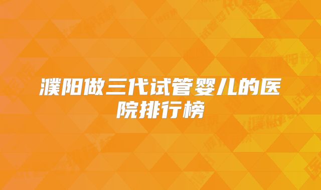 濮阳做三代试管婴儿的医院排行榜
