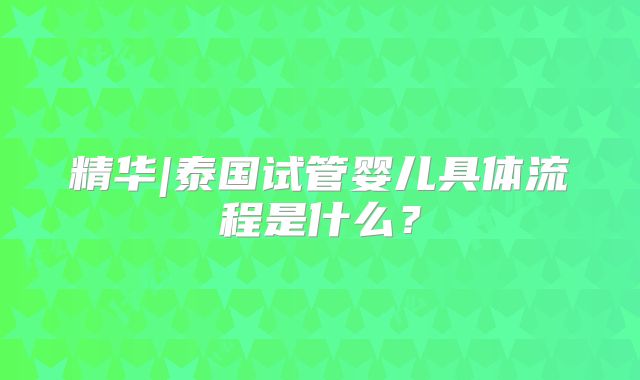 精华|泰国试管婴儿具体流程是什么？