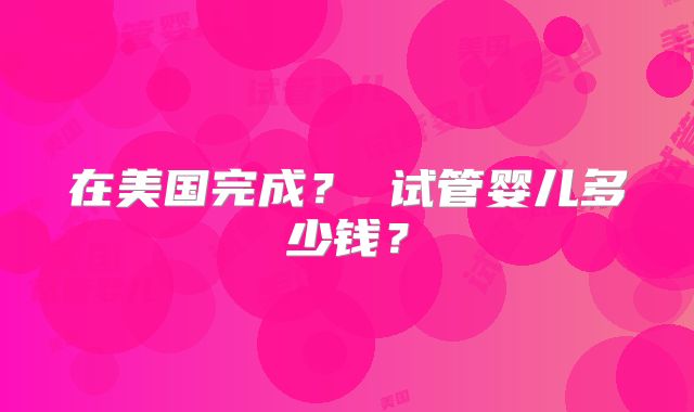 在美国完成？ 试管婴儿多少钱？