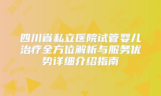 四川省私立医院试管婴儿治疗全方位解析与服务优势详细介绍指南