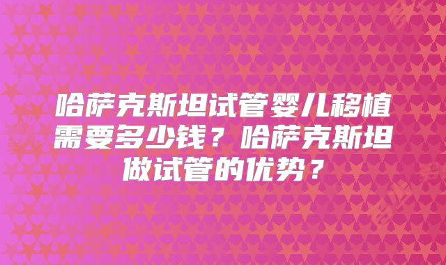 哈萨克斯坦试管婴儿移植需要多少钱？哈萨克斯坦做试管的优势？