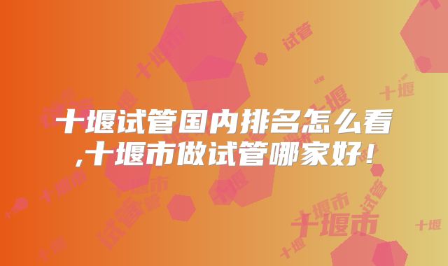 十堰试管国内排名怎么看,十堰市做试管哪家好！