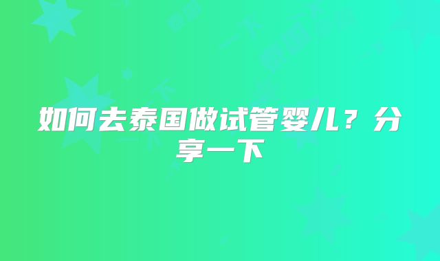 如何去泰国做试管婴儿?分享一下