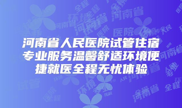 河南省人民医院试管住宿专业服务温馨舒适环境便捷就医全程无忧体验