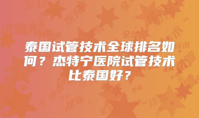 泰国试管技术全球排名如何？杰特宁医院试管技术比泰国好？