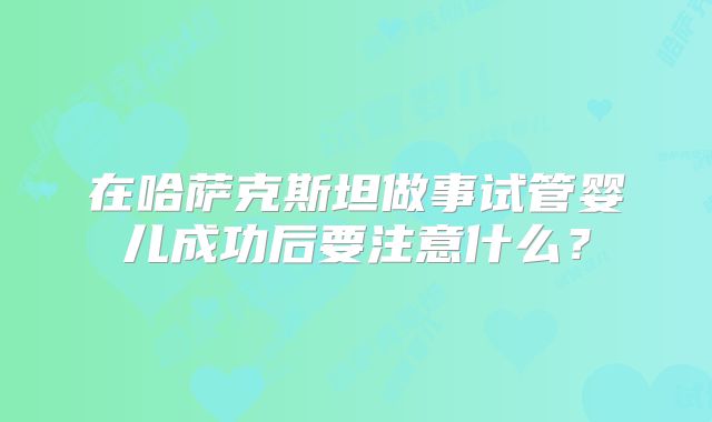 在哈萨克斯坦做事试管婴儿成功后要注意什么?