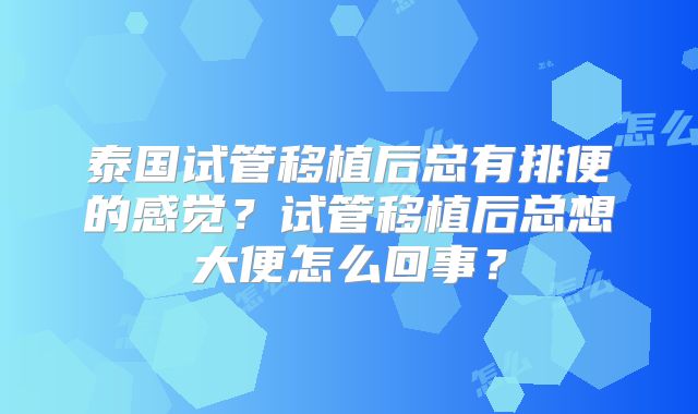 泰国试管移植后总有排便的感觉？试管移植后总想大便怎么回事？