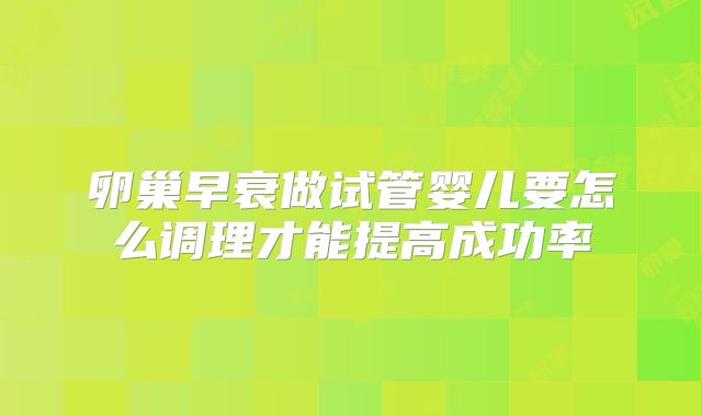 卵巢早衰做试管婴儿要怎么调理才能提高成功率