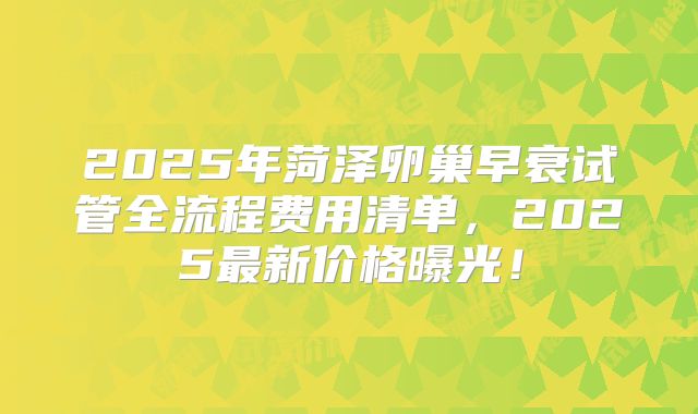 2025年菏泽卵巢早衰试管全流程费用清单,2025最新价格曝光!