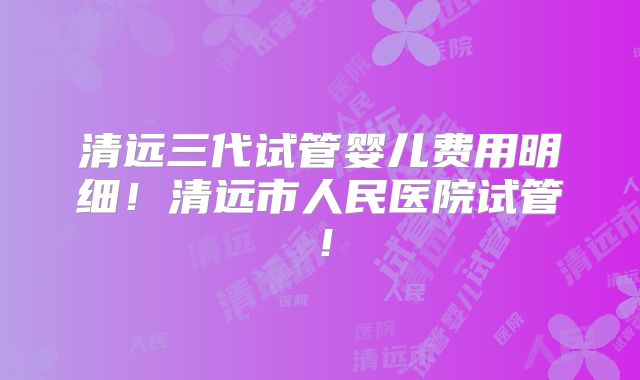 清远三代试管婴儿费用明细！清远市人民医院试管！