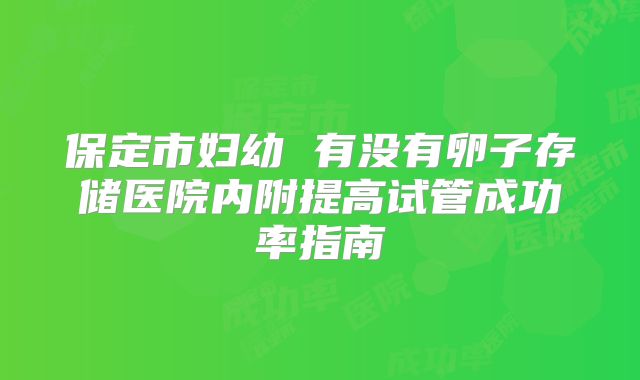 保定市妇幼 有没有卵子存储医院内附提高试管成功率指南