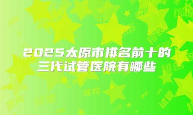 2025太原市排名前十的三代试管医院有哪些