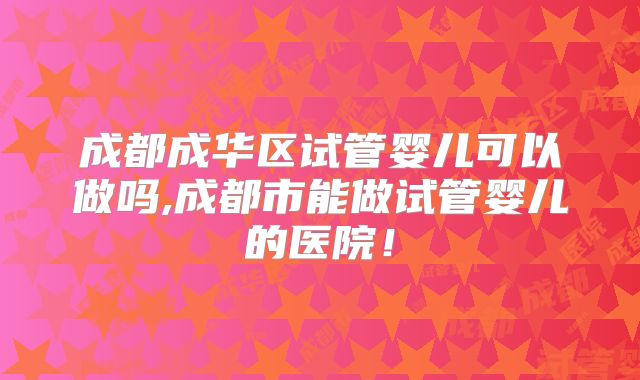 成都成华区试管婴儿可以做吗,成都市能做试管婴儿的医院！