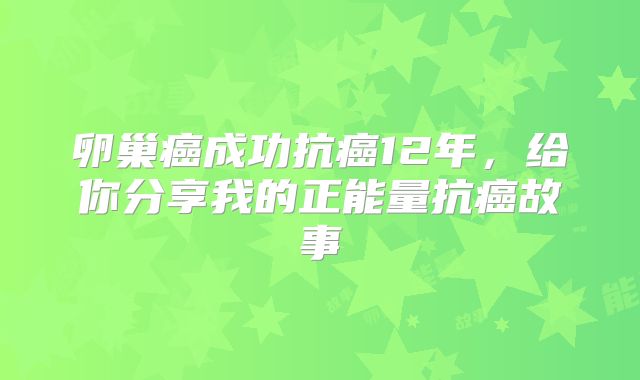 卵巢癌成功抗癌12年,给你分享我的正能量抗癌故事