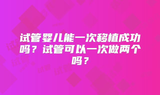 试管婴儿能一次移植成功吗?试管可以一次做两个吗?