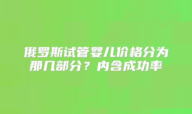 俄罗斯试管婴儿价格分为那几部分？内含成功率