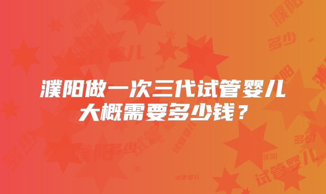 濮阳做一次三代试管婴儿大概需要多少钱？
