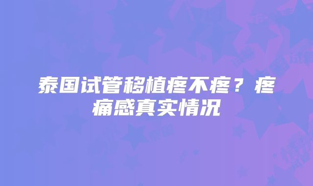 泰国试管移植疼不疼？疼痛感真实情况