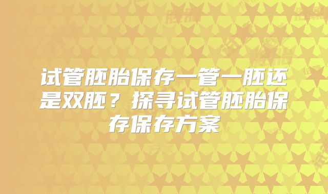试管胚胎保存一管一胚还是双胚?探寻试管胚胎保存保存方案