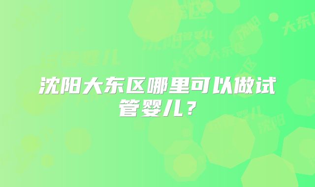 沈阳大东区哪里可以做试管婴儿？