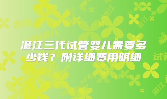 湛江三代试管婴儿需要多少钱?附详细费用明细