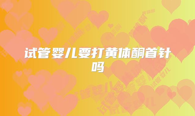 试管婴儿要打黄体酮首针吗