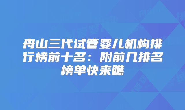 舟山三代试管婴儿机构排行榜前十名:附前几排名榜单快来瞧