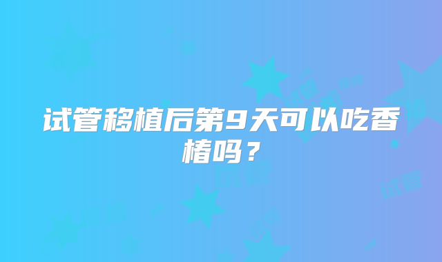 试管移植后第9天可以吃香椿吗？