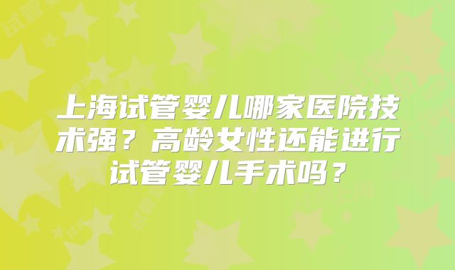 上海试管婴儿哪家医院技术强？高龄女性还能进行试管婴儿手术吗？