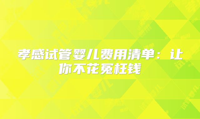 孝感试管婴儿费用清单:让你不花冤枉钱