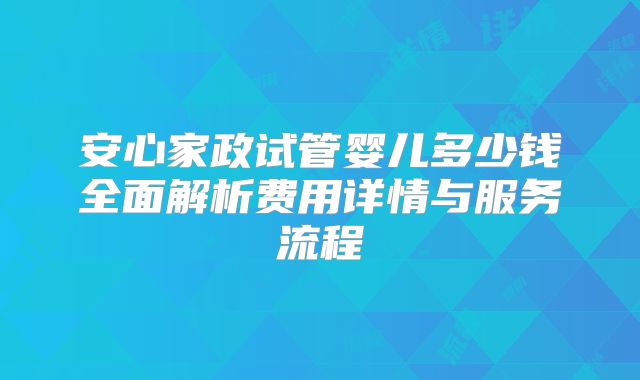 安心家政试管婴儿多少钱全面解析费用详情与服务流程