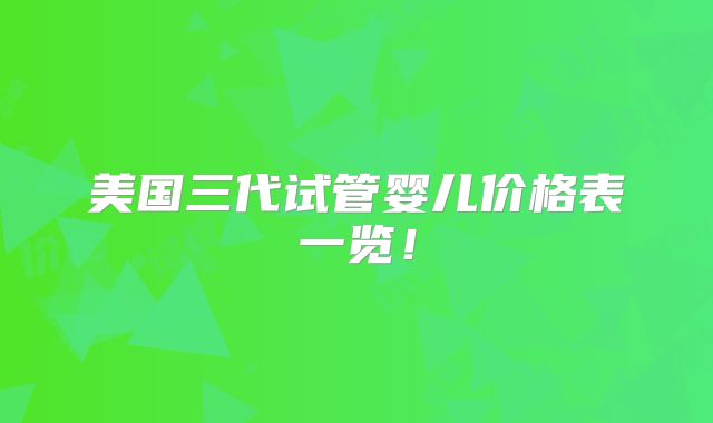 美国三代试管婴儿价格表一览!