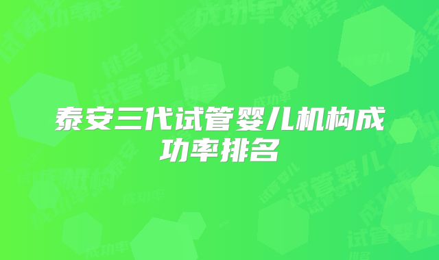 泰安三代试管婴儿机构成功率排名
