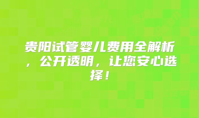 贵阳试管婴儿费用全解析，公开透明，让您安心选择！