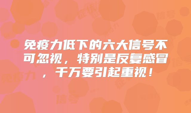 免疫力低下的六大信号不可忽视,特别是反复感冒,千万要引起重视!