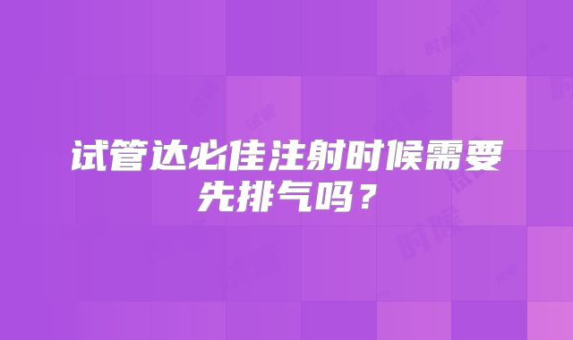 试管达必佳注射时候需要先排气吗?
