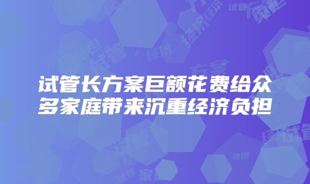 试管长方案巨额花费给众多家庭带来沉重经济负担