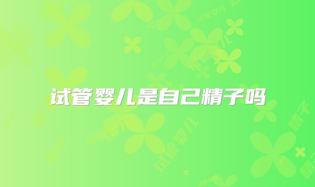 试管婴儿是自己精子吗